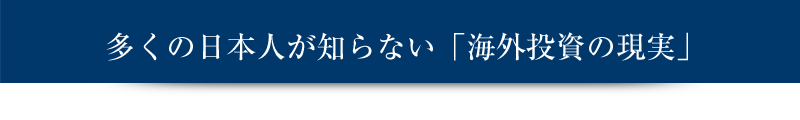 多くの日本人が知らない「海外投資の現実」