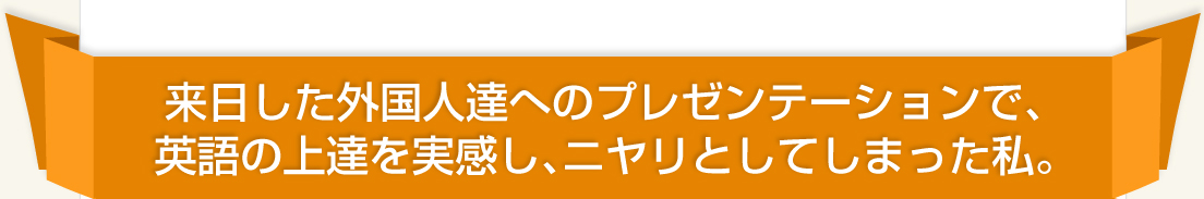 来日した外国人達へのプレゼンテーションで、英語の上達を実感し、ニヤリとしてしまった私。