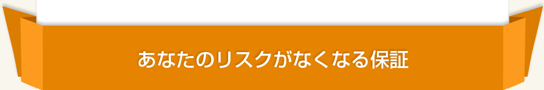 あなたのリスクがなくなる保証