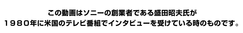 この動画はソニーの創業者である盛田昭夫氏が1980年に米国のテレビ番組でインタビューを受けている時のものです。