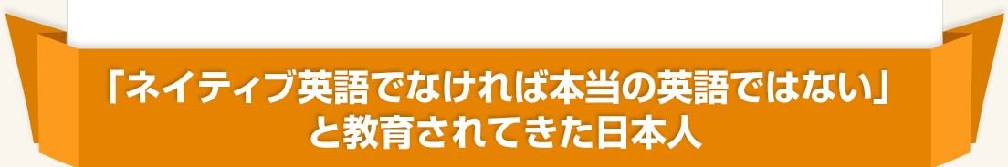 「ネイティブ英語でなければ本当の英語ではない」と教育されてきた日本人