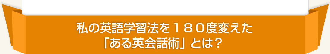 私の英語学習法を180度変えた「ある英会話術」とは？