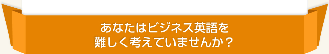 あなたはビジネス英語を難しく考えていませんか？