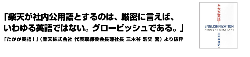 「楽天が社内公用語とするのは、厳密に言えば、いわゆる英語ではない。グロービッシュである。｣「たかが英語！｣より抜粋