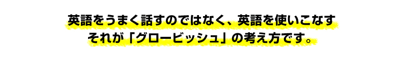 英語をうまく話すのではなく、英語を使いこなすそれが「グロービッシュ」の考え方です。