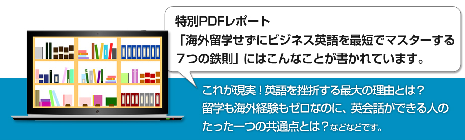 特別PDFレポート「海外留学せずにビジネス英語を最短でマスターする７つの鉄則」にはこんなことが書かれています。
