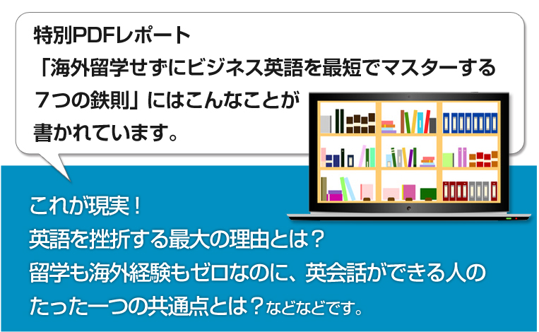 特別PDFレポート「海外留学せずにビジネス英語を最短でマスターする７つの鉄則」にはこんなことが書かれています。